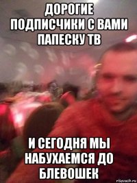 дорогие подписчики с вами папеску тв и сегодня мы набухаемся до блевошек