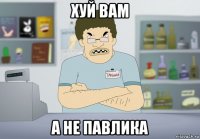 хуй вам а не павлика