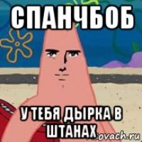 спанчбоб у тебя дырка в штанах