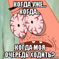 когда уже... когда... когда моя очередь ходить?