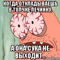 когда откладываешь в толчке лечинку, а она сука не выходит...