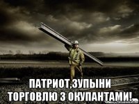  патриот,зупыни торговлю з окупантами!