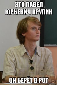 это павел юрьевич крупин он берёт в рот