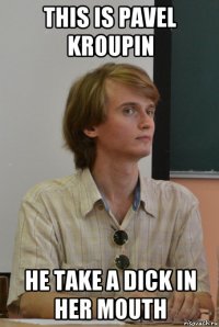this is pavel kroupin he take a dick in her mouth