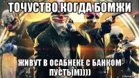 точуство когда бомжи живут в осабнеке с банком пустым))))