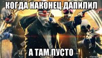 когда наконец дапилил а там пусто