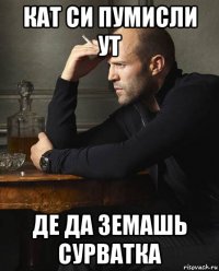 кат си пумисли ут де да земашь сурватка