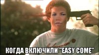  когда включили "easy come"