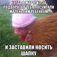 когда в марте из-за подворотов тебя посчитали маленьким ребёнком и заставили носить шапку