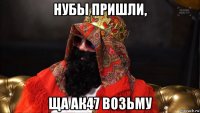 нубы пришли, ща ак47 возьму
