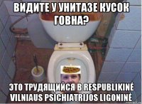 видите у унитазе кусок говна? это трудящийся в respublikinė vilniaus psichiatrijos ligoninė
