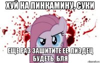 хуй на пинкамину, суки еще раз зашитите ее, пиздец будеть, бля
