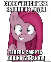 слово "кексы"уже вышли из моды теперь смерть ваших близких!