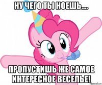 ну чего ты ноешь.... пропустишь же самое интересное веселье!