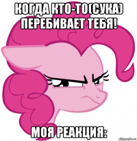 когда кто-то(сука) перебивает тебя! моя реакция: