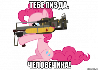 тебе пизда, человечика!