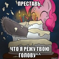преставь, что я режу твою голову^^