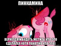 пинкамина вернется!и будеть мстить кто это сделал(а хотя понятно кто это)