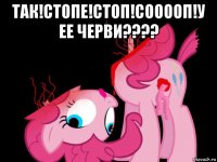 так!стопе!стоп!сооооп!у ее черви???? 