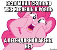 вспомнил сколько уже играешь в рояль а легендарной арены нет