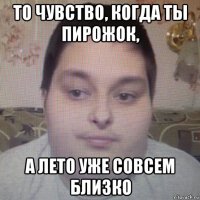 то чувство, когда ты пирожок, а лето уже совсем близко