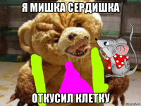 я мишка сердишка откусил клетку