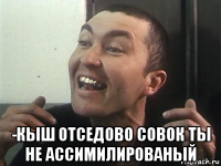  -кыш отседово совок ты не ассимилированый