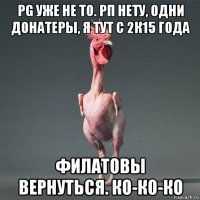 pg уже не то. рп нету, одни донатеры, я тут с 2к15 года филатовы вернуться. ко-ко-ко