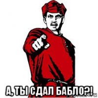  а, ты сдал бабло?!