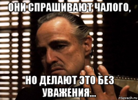 они спрашивают чалого, но делают это без уважения...