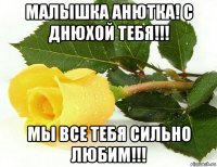 малышка анютка! с днюхой тебя!!! мы все тебя сильно любим!!!