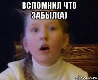 вспомнил что забыл(а) 