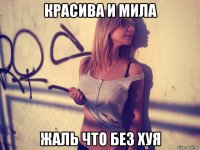 красива и мила жаль что без хуя