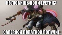 не любишь пони еретик? саперной лопаткой получи!