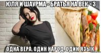 юля и шаурма - братья на век <3 одна вера. один народ. один язык.