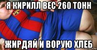 я кирилл вес 260 тонн жирдяй и ворую хлеб