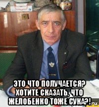  это что получается? хотите сказать, что желобенко тоже сука?!