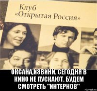  оксана,извини. сегодня в кино не пускают. будем смотреть "интернов"