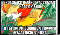 когда "случайно" рассказал кого любиш и ты потом бежишь от позора куда глаза глядят