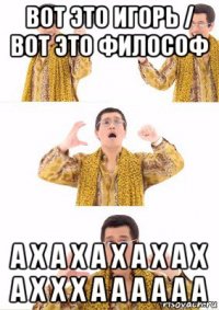 вот это игорь / вот это философ а х а х а х а х а х а х х х а а а а а а