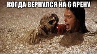 когда вернулся на 6 арену 
