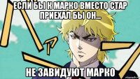если бы к марко вместо стар приехал бы он... не завидуют марко