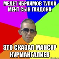 медет ибраимов тупой мент сын гандона это сказал мансур курмангалиев