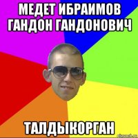 медет ибраимов гандон гандонович талдыкорган