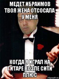 медет ибраимов твоя жена отсосала у меня когда я играл на гитаре возле сити плюс