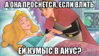 а она проснётся, если влить ей кумыс в анус?