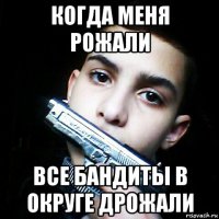 когда меня рожали все бандиты в округе дрожали