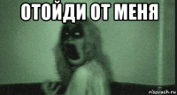 отойди от меня 
