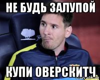 не будь залупой купи оверскитч