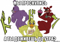 мы проснулись а ты доживешь до утра?